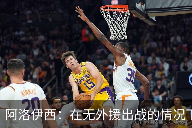 阿洛伊西：在无外援出战的情况下，球队对战术打法进行了相应调整